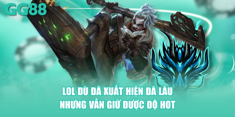 LOL dù đã xuất hiện đã lâu nhưng vẫn giữ được độ hot